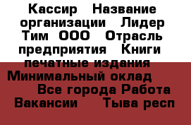 Кассир › Название организации ­ Лидер Тим, ООО › Отрасль предприятия ­ Книги, печатные издания › Минимальный оклад ­ 12 000 - Все города Работа » Вакансии   . Тыва респ.